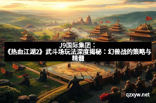 J9国际集团：《热血江湖2》武斗场玩法深度揭秘：幻兽战的策略与精髓