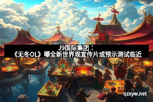 J9国际集团：《无冬OL》曝全新世界观宣传片或预示测试临近