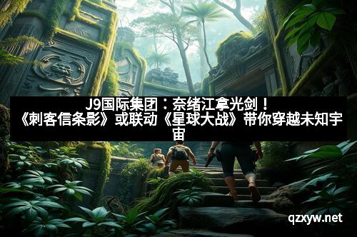 J9国际集团：奈绪江拿光剑！《刺客信条影》或联动《星球大战》带你穿越未知宇宙